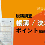 税務調査官からどこまで調べられる？帳簿・決算書の指摘ポイントを徹底解説！